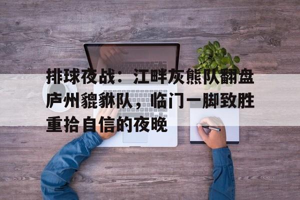 pgsoft排球夜战：江畔灰熊队翻盘庐州貔貅队，临门一脚致胜重拾自信的夜晚的简单介绍